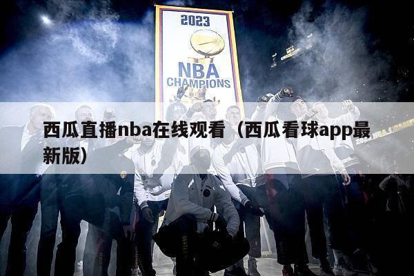 西瓜直播nba在线观看（西瓜看球app最新版）