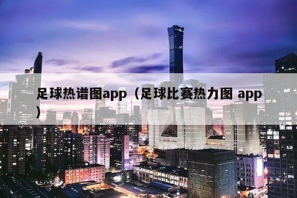 足球热谱图app（足球比赛热力图 app）