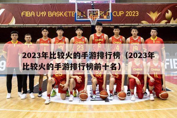 2023年比较火的手游排行榜（2023年比较火的手游排行榜前十名）