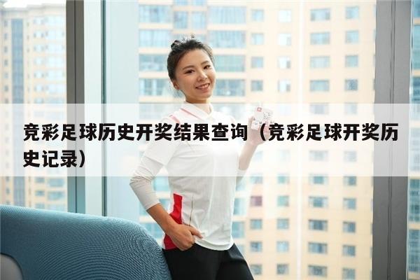 竞彩足球历史开奖结果查询（竞彩足球开奖历史记录）