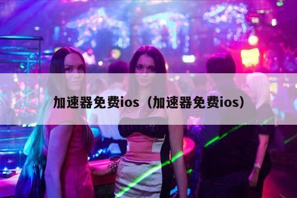 加速器免费ios（加速器免费ios）