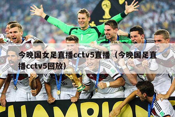 今晚国女足直播cctv5直播（今晚国足直播cctv5回放）