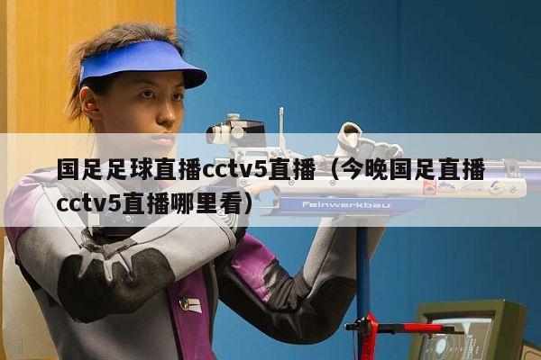 国足足球直播cctv5直播（今晚国足直播cctv5直播哪里看）