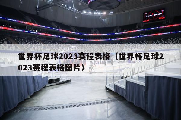 世界杯足球2023赛程表格（世界杯足球2023赛程表格图片）