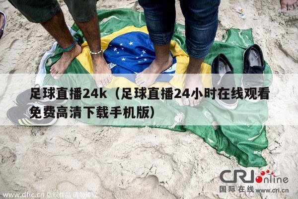 足球直播24k（足球直播24小时在线观看免费高清下载手机版）