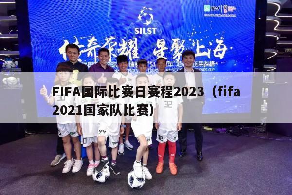 FIFA国际比赛日赛程2023（fifa2021国家队比赛）