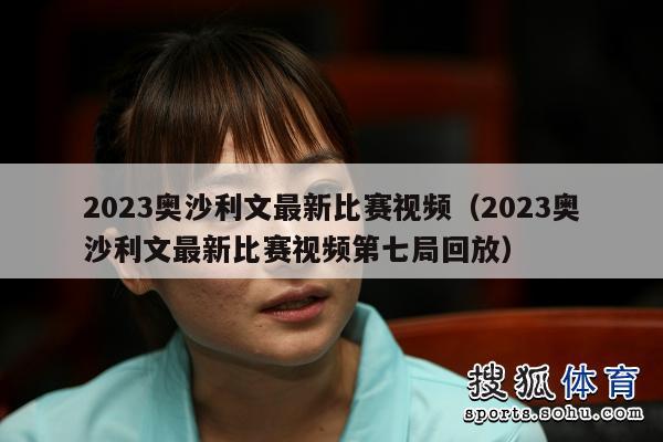 2023奥沙利文最新比赛视频（2023奥沙利文最新比赛视频第七局回放）