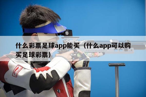 什么彩票足球app能买（什么app可以购买足球彩票）