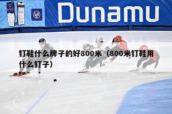 钉鞋什么牌子的好800米（800米钉鞋用什么钉子）