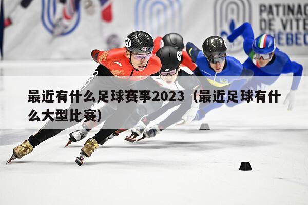 最近有什么足球赛事2023（最近足球有什么大型比赛）