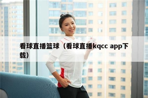 看球直播篮球（看球直播kqcc app下载）