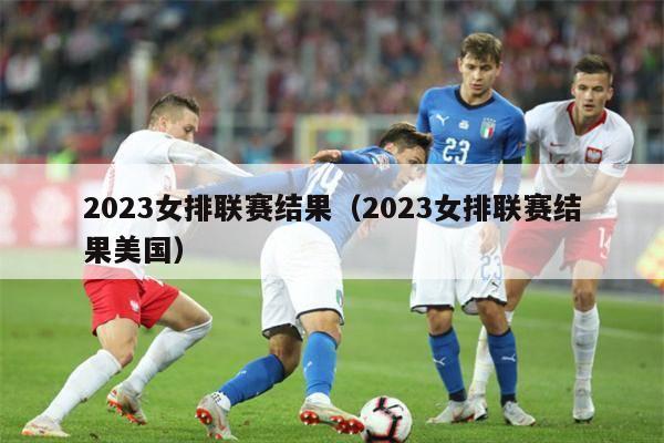 2023女排联赛结果（2023女排联赛结果美国）