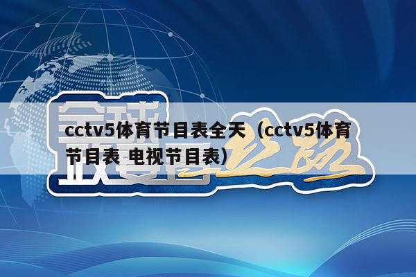 cctv5体育节目表全天（cctv5体育节目表 电视节目表）