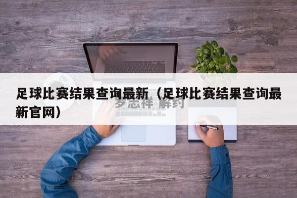 足球比赛结果查询最新（足球比赛结果查询最新官网）