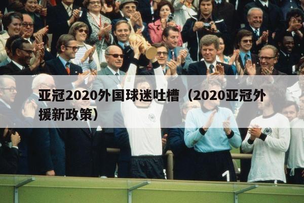 亚冠2020外国球迷吐槽（2020亚冠外援新政策）