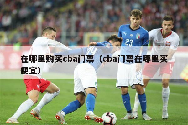 在哪里购买cba门票（cba门票在哪里买便宜）