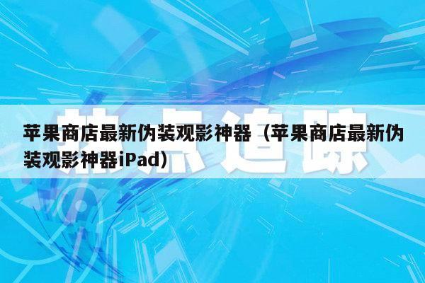 苹果商店最新伪装观影神器（苹果商店最新伪装观影神器iPad）