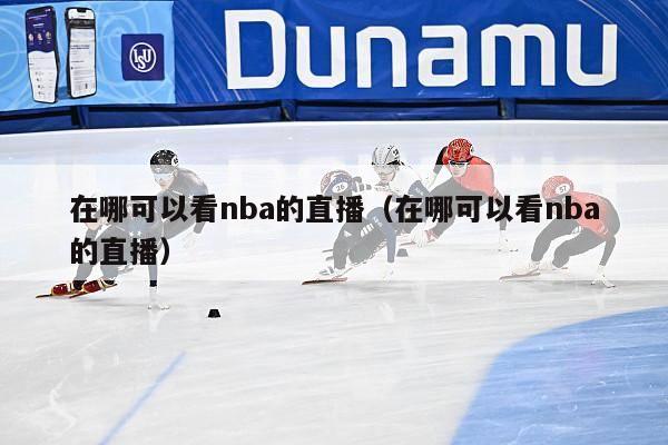 在哪可以看nba的直播（在哪可以看nba的直播）