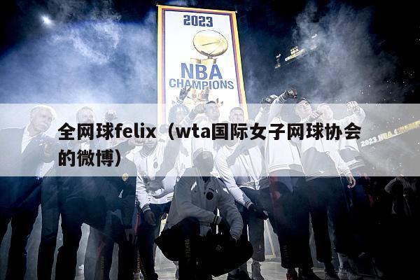 全网球felix（wta国际女子网球协会的微博）