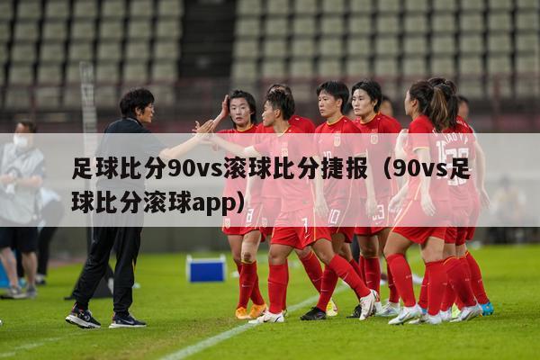 足球比分90vs滚球比分捷报（90vs足球比分滚球app）