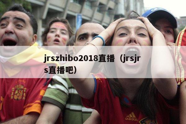 jrszhibo2018直播（jrsjrs直播吧）