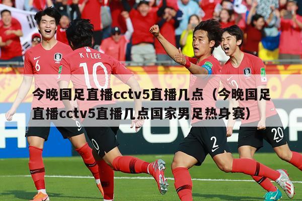 今晚国足直播cctv5直播几点（今晚国足直播cctv5直播几点国家男足热身赛）