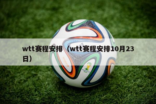 wtt赛程安排（wtt赛程安排10月23日）