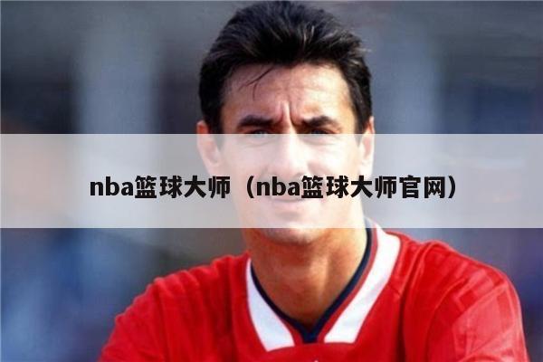 nba篮球大师（nba篮球大师官网）