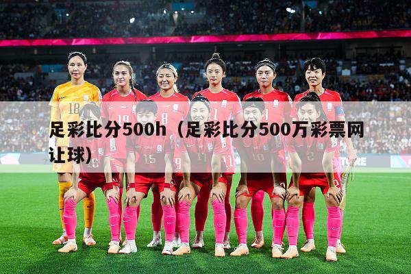 足彩比分500h（足彩比分500万彩票网让球）