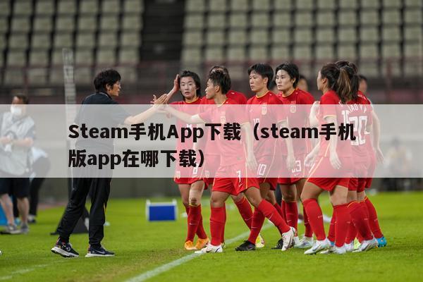 Steam手机App下载（steam手机版app在哪下载）