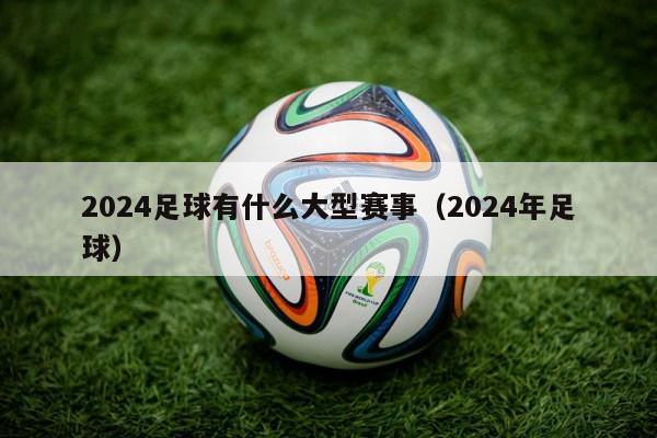 2024足球有什么大型赛事（2024年足球）