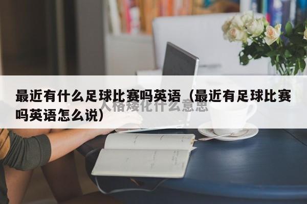 最近有什么足球比赛吗英语（最近有足球比赛吗英语怎么说）