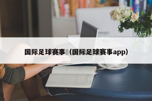 国际足球赛事（国际足球赛事app）