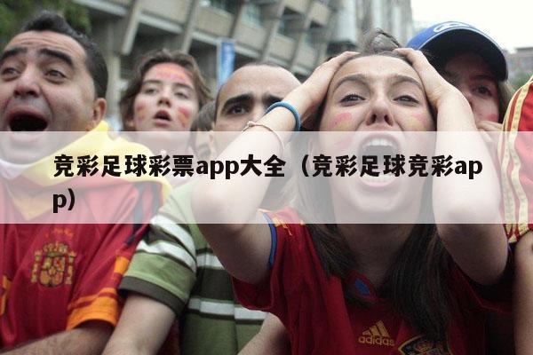 竞彩足球彩票app大全（竞彩足球竞彩app）