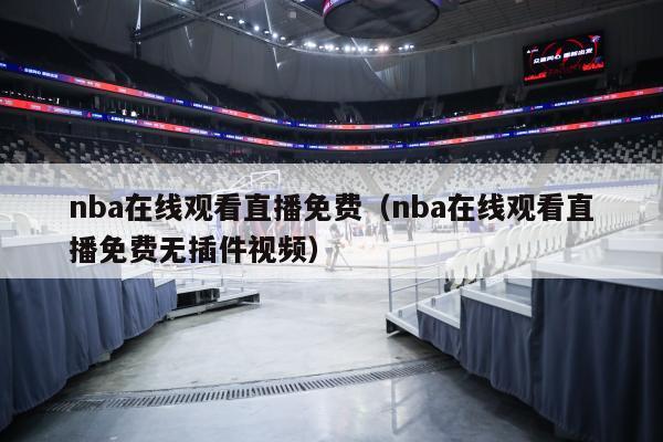 nba在线观看直播免费（nba在线观看直播免费无插件视频）