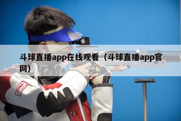 斗球直播app在线观看（斗球直播app官网）