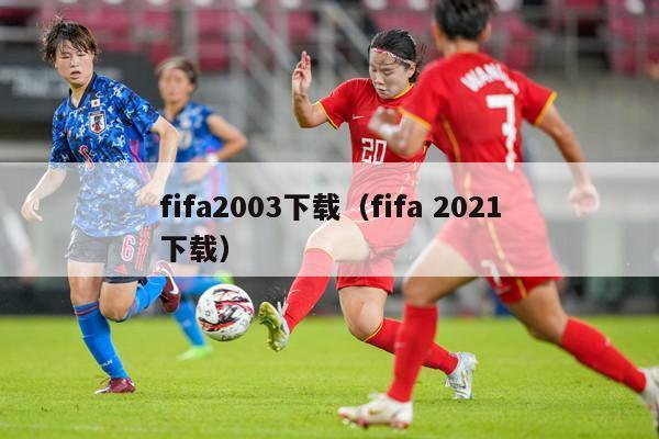 fifa2003下载（fifa 2021下载）