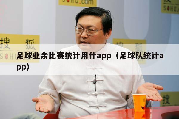 足球业余比赛统计用什app（足球队统计app）