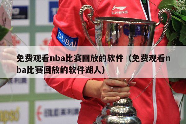 免费观看nba比赛回放的软件（免费观看nba比赛回放的软件湖人）