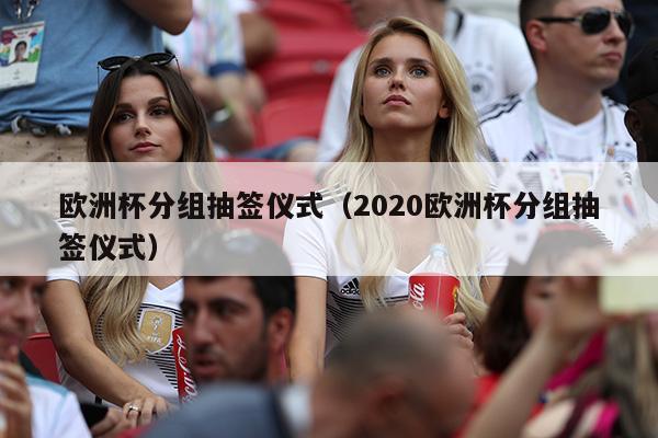 欧洲杯分组抽签仪式（2020欧洲杯分组抽签仪式）