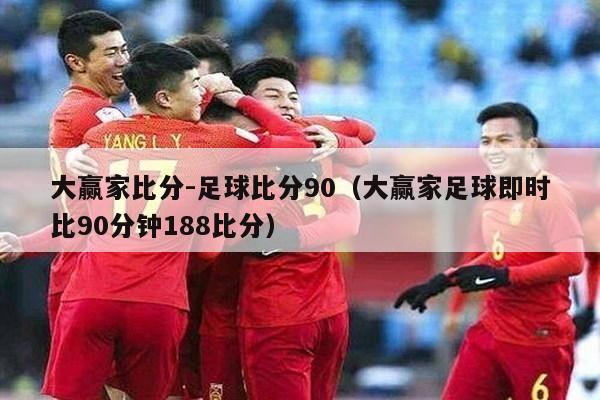 大赢家比分-足球比分90（大赢家足球即时比90分钟188比分）