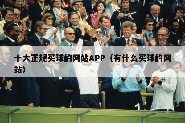 十大正规买球的网站APP（有什么买球的网站）