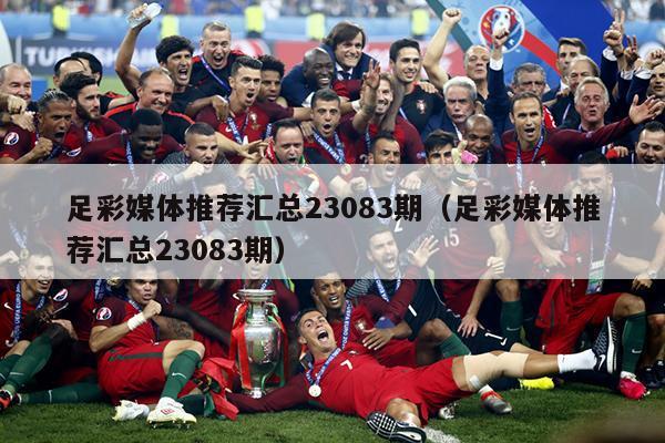 足彩媒体推荐汇总23083期（足彩媒体推荐汇总23083期）