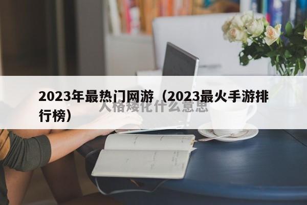 2023年最热门网游（2023最火手游排行榜）