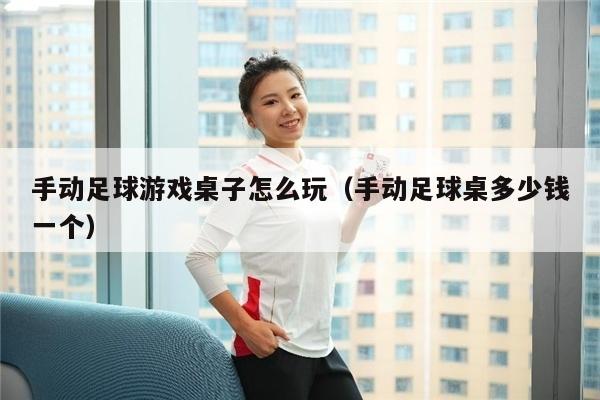 手动足球游戏桌子怎么玩（手动足球桌多少钱一个）