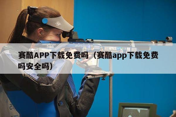 赛酷APP下载免费吗（赛酷app下载免费吗安全吗）