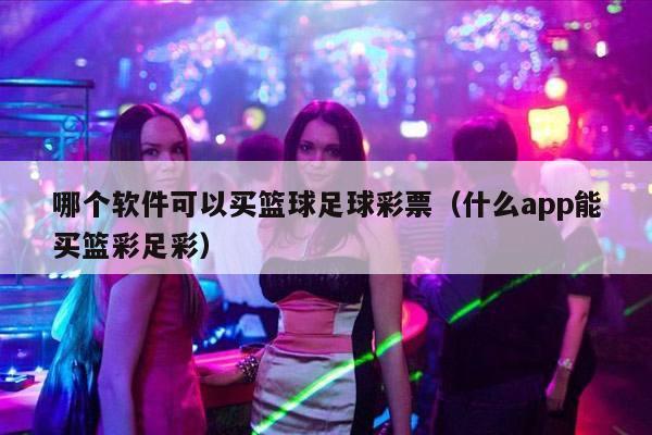 哪个软件可以买篮球足球彩票（什么app能买篮彩足彩）