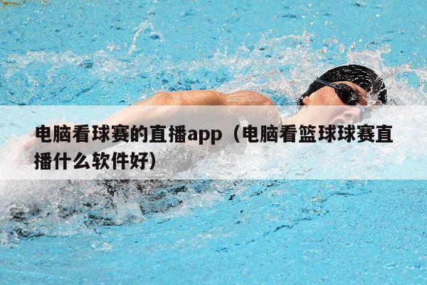 电脑看球赛的直播app（电脑看篮球球赛直播什么软件好）