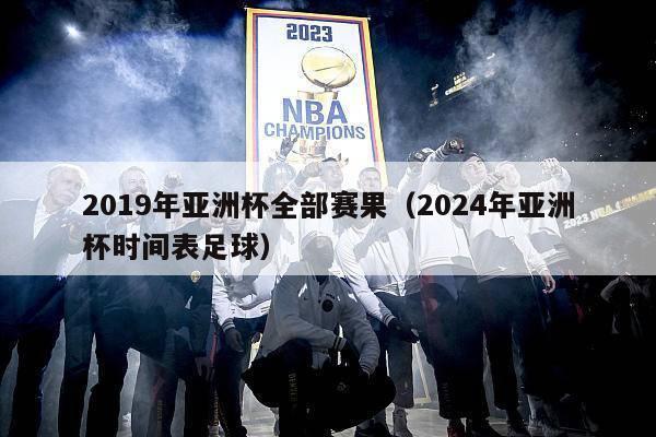 2019年亚洲杯全部赛果（2024年亚洲杯时间表足球）