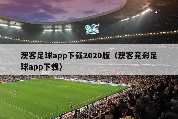 澳客足球app下载2020版（澳客竞彩足球app下载）